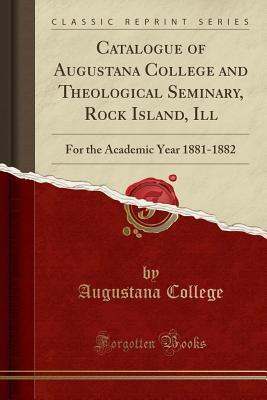 Read Catalogue of Augustana College and Theological Seminary, Rock Island, Ill: For the Academic Year 1881-1882 (Classic Reprint) - Augustana College and Theological Seminary file in ePub