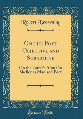 Full Download On the Poet Objective and Subjective: On the Latter's Aim; On Shelley as Man and Poet (Classic Reprint) - Robert Browning file in ePub
