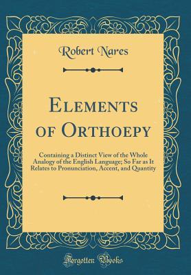 Read Online Elements of Orthoepy: Containing a Distinct View of the Whole Analogy of the English Language; So Far as It Relates to Pronunciation, Accent, and Quantity (Classic Reprint) - Robert Nares | PDF