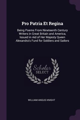 Read Online Pro Patria Et Regina: Being Poems from Nineteenth Century Writers in Great Britain and America, Issued in Aid of Her Majesty Queen Alexandra's Fund for Soldiers and Sailors - William Angus Knight file in PDF
