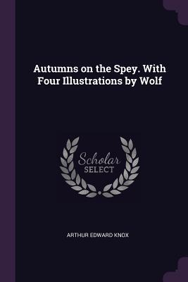 Download Autumns on the Spey. with Four Illustrations by Wolf - Arthur Edward Knox file in PDF