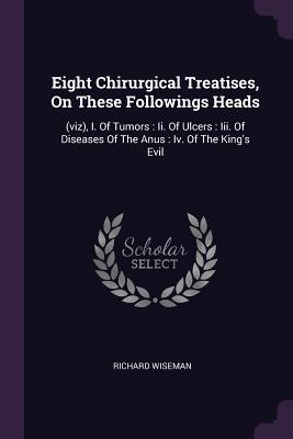 Read Eight Chirurgical Treatises, on These Followings Heads: (viz), I. of Tumors: II. of Ulcers: III. of Diseases of the Anus: IV. of the King's Evil - Richard Wiseman file in PDF