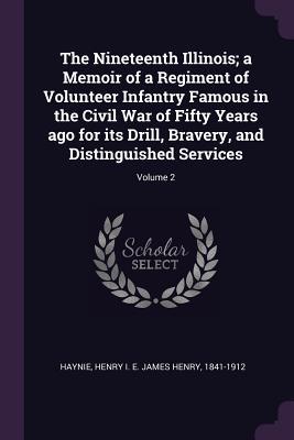 Download The Nineteenth Illinois; A Memoir of a Regiment of Volunteer Infantry Famous in the Civil War of Fifty Years Ago for Its Drill, Bravery, and Distinguished Services; Volume 2 - James Henry Haynie | PDF