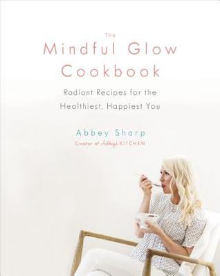 Read The Mindful Glow Cookbook: Radiant Recipes for Being the Healthiest, Happiest You - Abbey Sharp file in PDF