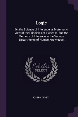 Read Online Logic: Or, the Science of Inference. a Systematic View of the Principles of Evidence, and the Methods of Inference in the Various Departments of Human Knowledge - Joseph Devey | PDF