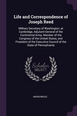 Full Download Life and Correspondence of Joseph Reed: Military Secretary of Washington, at Cambridge, Adjutant-General of the Continental Army, Member of the Congress of the United States, and President of the Executive Council of the State of Pennsylvania - Anonymous | PDF