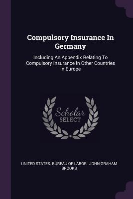 Read Online Compulsory Insurance in Germany: Including an Appendix Relating to Compulsory Insurance in Other Countries in Europe - United States Bureau of Labor | ePub