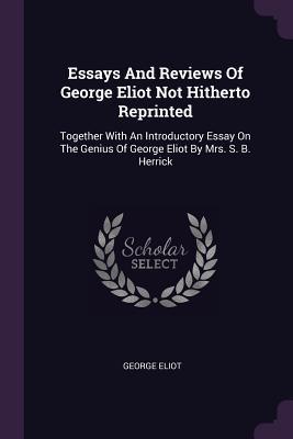 Read Online Essays and Reviews of George Eliot Not Hitherto Reprinted: Together with an Introductory Essay on the Genius of George Eliot by Mrs. S. B. Herrick - George Eliot | ePub