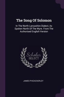 Full Download The Song of Solomon: In the North Lancashire Dialect, as Spoken North of the Wyre. from the Authorised English Version - James Phizackerley | ePub