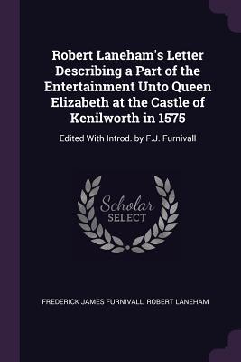 Full Download Robert Laneham's Letter Describing a Part of the Entertainment Unto Queen Elizabeth at the Castle of Kenilworth in 1575: Edited with Introd. by F.J. Furnivall - Frederick James Furnivall | ePub
