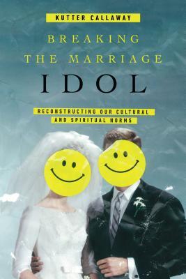 Full Download Breaking the Marriage Idol: Reconstructing Our Cultural and Spiritual Norms - Kutter Callaway | PDF