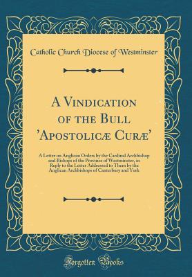 Download A Vindication of the Bull 'apostolic� Cur�': A Letter on Anglican Orders by the Cardinal Archbishop and Bishops of the Province of Westminster, in Reply to the Letter Addressed to Them by the Anglican Archbishops of Canterbury and York - Catholic Church Diocese of Westminster | PDF