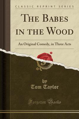 Full Download The Babes in the Wood: An Original Comedy, in Three Acts (Classic Reprint) - Tom Taylor | ePub
