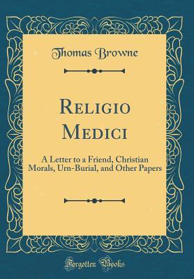 Read Online Religio Medici: A Letter to a Friend, Christian Morals, Urn-Burial, and Other Papers (Classic Reprint) - Thomas Browne file in ePub