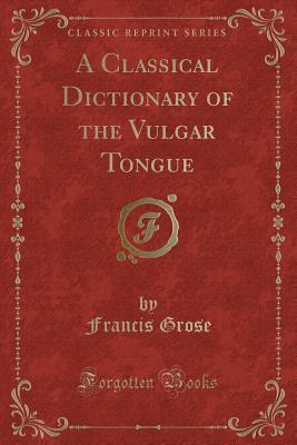 Read A Classical Dictionary of the Vulgar Tongue (Classic Reprint) - Francis Grose | ePub