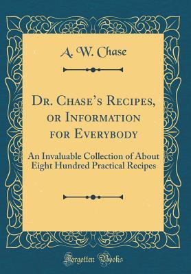Download Dr. Chase's Recipes, or Information for Everybody: An Invaluable Collection of about Eight Hundred Practical Recipes (Classic Reprint) - Alvin Wood Chase | PDF