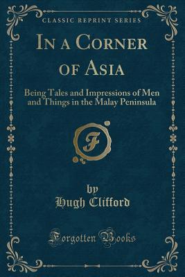 Full Download In a Corner of Asia: Being Tales and Impressions of Men and Things in the Malay Peninsula (Classic Reprint) - Hugh Clifford file in PDF