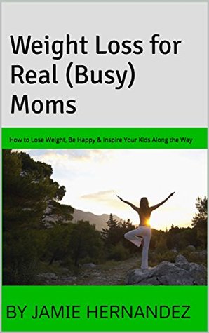 Read Online Weight Loss for Real (Busy) Moms: How to Lose Weight, Be Happy & Inspire Your Kids Along the Way - Jamie Hernandez | PDF