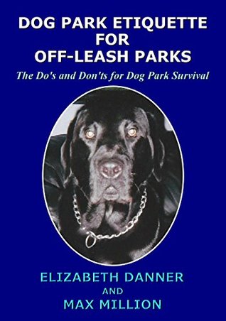 Read Online Dog Park Etiquette For Off-Leash Parks: The Do’s and Don’ts for Dog Park Survival - Elizabeth Danner file in PDF