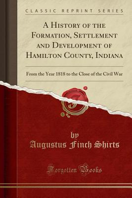 Download A History of the Formation, Settlement and Development of Hamilton County, Indiana: From the Year 1818 to the Close of the Civil War (Classic Reprint) - Augustus Finch Shirts | PDF