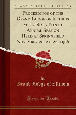Read Online Proceedings of the Grand Lodge of Illinois at Its Sixty-Ninth Annual Session Held at Springfield November 20, 21, 22, 1906 (Classic Reprint) - Grand Lodge of Illinois file in PDF