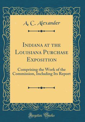 Full Download Indiana at the Louisiana Purchase Exposition: Comprising the Work of the Commission, Including Its Report (Classic Reprint) - A.C. Alexander file in PDF
