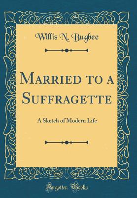 Full Download Married to a Suffragette: A Sketch of Modern Life (Classic Reprint) - Willis Newton Bugbee file in ePub