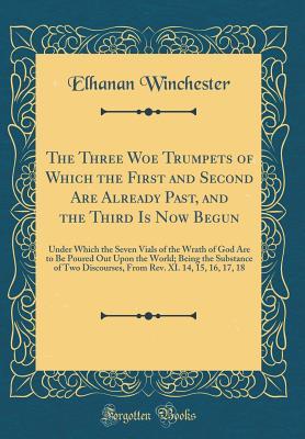 Full Download The Three Woe Trumpets of Which the First and Second Are Already Past, and the Third Is Now Begun: Under Which the Seven Vials of the Wrath of God Are to Be Poured Out Upon the World; Being the Substance of Two Discourses, from Rev. XI. 14, 15, 16, 17, 18 - Elhanan Winchester | PDF