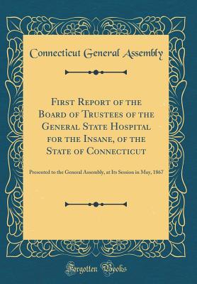 Full Download First Report of the Board of Trustees of the General State Hospital for the Insane, of the State of Connecticut: Presented to the General Assembly, at Its Session in May, 1867 (Classic Reprint) - Connecticut General Assembly | ePub