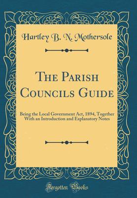 Full Download The Parish Councils Guide: Being the Local Government Act, 1894, Together with an Introduction and Explanatory Notes (Classic Reprint) - Hartley B N Mothersole file in ePub