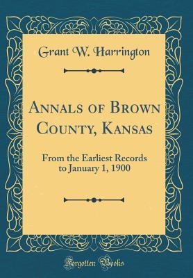 Read Annals of Brown County, Kansas: From the Earliest Records to January 1, 1900 (Classic Reprint) - Grant W Harrington | PDF