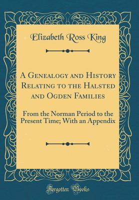 Full Download A Genealogy and History Relating to the Halsted and Ogden Families: From the Norman Period to the Present Time; With an Appendix (Classic Reprint) - Elizabeth Ross King file in ePub
