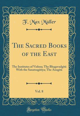 Full Download The Sacred Books of the East, Vol. 8: The Institutes of Vishnu; The Bhagavadg�t� with the Sanatsug�t�ya; The Anug�t� (Classic Reprint) - F. Max Müller file in ePub