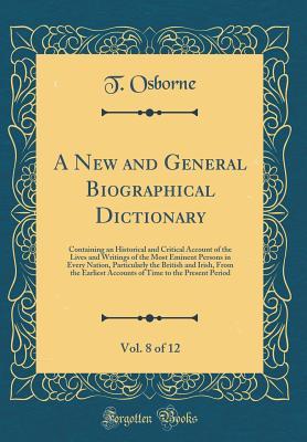 Read Online A New and General Biographical Dictionary, Vol. 8 of 12: Containing an Historical and Critical Account of the Lives and Writings of the Most Eminent Persons in Every Nation, Particularly the British and Irish, from the Earliest Accounts of Time to the Pre - T Osborne file in ePub