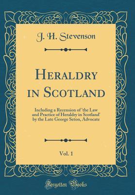 Read Heraldry in Scotland, Vol. 1: Including a Recension of 'the Law and Practice of Heraldry in Scotland' by the Late George Seton, Advocate (Classic Reprint) - John Horne Stevenson file in PDF