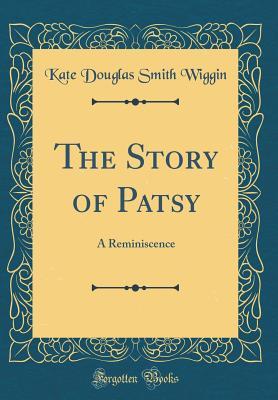 Full Download The Story of Patsy: A Reminiscence (Classic Reprint) - Kate Douglas Wiggin file in PDF