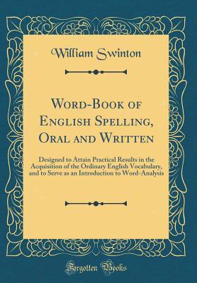 Read Online Word-Book of English Spelling, Oral and Written: Designed to Attain Practical Results in the Acquisition of the Ordinary English Vocabulary, and to Serve as an Introduction to Word-Analysis (Classic Reprint) - William Swinton | ePub