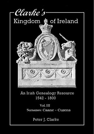 Download Clarke's Kingdom of Ireland - Vol. III: An Irish Genealogy Resource - 1542 - 1800 (Surnames Caane - Cuzens) - Peter J. Clarke file in ePub
