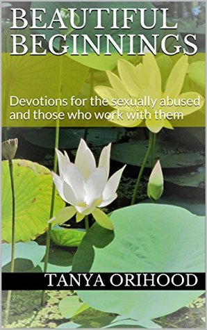 Read Online Beautiful Beginnings: Devotions for the sexually abused and those who work with them - Tanya Orihood | ePub
