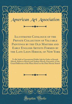 Full Download Illustrated Catalogue of the Private Collection of Valuable Paintings by the Old Masters and Early English Artists Formed by the Late Leon Hirsch, of New York: To Be Sold at Unrestricted Public Sale by Order of Joseph Hirsch, Rebecca Hirsch and Nathan Hir - American Art Association | PDF