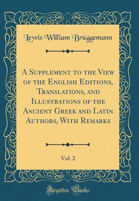 Read A Supplement to the View of the English Editions, Translations, and Illustrations of the Ancient Greek and Latin Authors, with Remarks, Vol. 2 (Classic Reprint) - Lewis William Bruggemann file in ePub