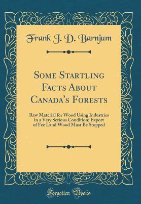 Full Download Some Startling Facts about Canada's Forests: Raw Material for Wood Using Industries in a Very Serious Condition; Export of Fee Land Wood Must Be Stopped (Classic Reprint) - Frank J D Barnjum | PDF