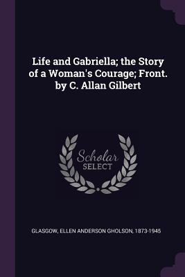 Download Life and Gabriella; The Story of a Woman's Courage; Front. by C. Allan Gilbert - Ellen Glasgow | PDF
