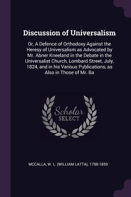 Full Download Discussion of Universalism: Or, a Defence of Orthodoxy Against the Heresy of Universalism as Advocated by Mr. Abner Kneeland in the Debate in the Universalist Church, Lombard Street, July, 1824, and in His Various Publications, as Also in Those of Mr. Ba - W L 1788-1859 McCalla file in ePub