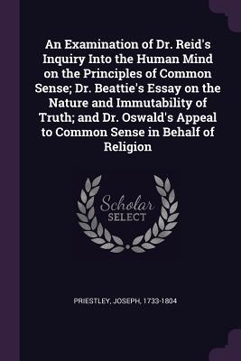 Download An Examination of Dr. Reid's Inquiry Into the Human Mind on the Principles of Common Sense; Dr. Beattie's Essay on the Nature and Immutability of Truth; and Dr. Oswald's Appeal to Common Sense in Behalf of Religion - Joseph Priestley | PDF