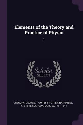 Read Online Elements of the Theory and Practice of Physic: 1 - George Gregory | ePub