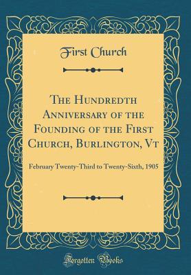 Full Download The Hundredth Anniversary of the Founding of the First Church, Burlington, VT: February Twenty-Third to Twenty-Sixth, 1905 (Classic Reprint) - First Church file in ePub