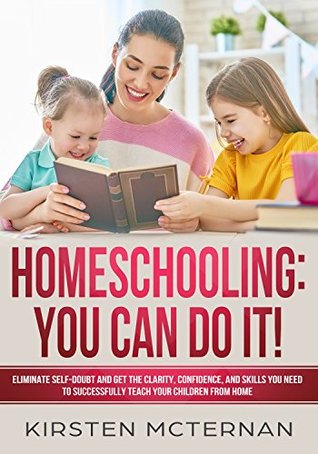 Read Homeschooling: You CAN Do It!: Eliminate self-doubt and get the clarity, confidence, and skills you need to successfully teach your children from home - Kirsten McTernan file in PDF
