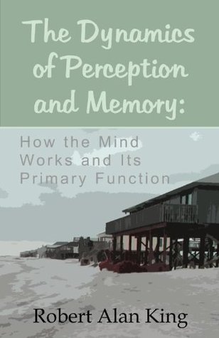 Full Download The Dynamics of Perception and Memory: How the Mind Works and Its Primary Function - Robert Alan King file in PDF