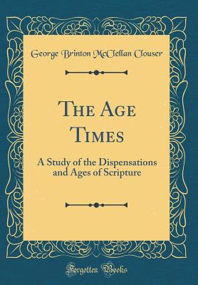 Read Online The Age Times: A Study of the Dispensations and Ages of Scripture (Classic Reprint) - George Brinton McClellan Clouser | PDF